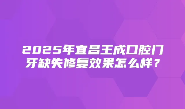 2025年宜昌王成口腔门牙缺失修复效果怎么样?