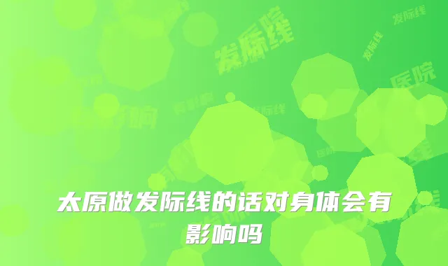 太原做发际线的话对身体会有影响吗