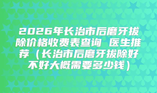 2026年长治市后磨牙拔除价格收费表查询 医生推荐（长治市后磨牙拔除好不好大概需要多少钱）