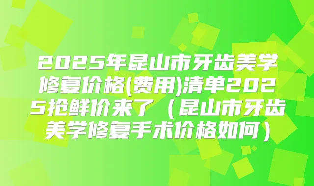 2025年昆山市牙齿美学修复价格(费用)清单2025抢鲜价来了（昆山市牙齿美学修复手术价格如何）