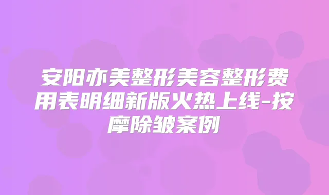 安阳亦美整形美容整形费用表明细新版火热上线-按摩除皱案例