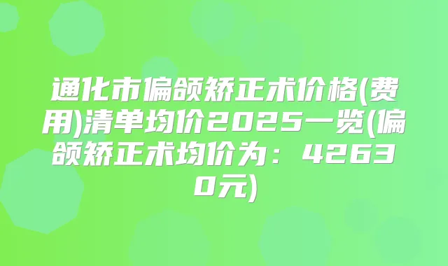 通化市偏颌矫正术价格(费用)清单均价2025一览(偏颌矫正术均价为:42630元)