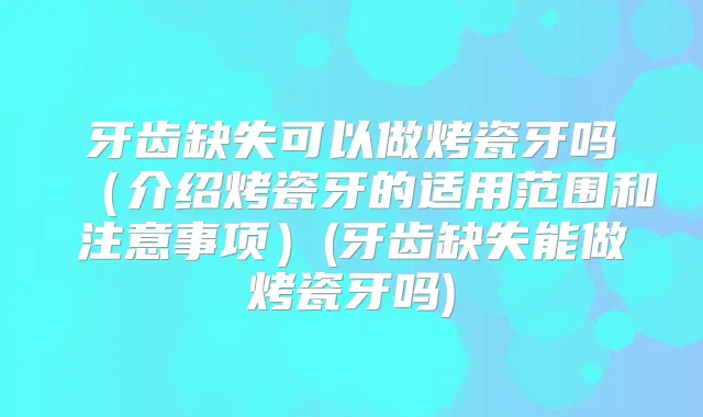 牙齿缺失可以做烤瓷牙吗（介绍烤瓷牙的适用范围和注意事项）(牙齿缺失能做烤瓷牙吗)