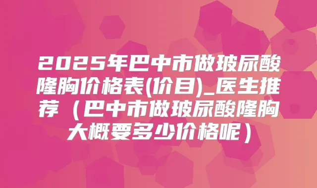 2025年巴中市做玻尿酸隆胸价格表(价目)_医生推荐（巴中市做玻尿酸隆胸大概要多少价格呢）