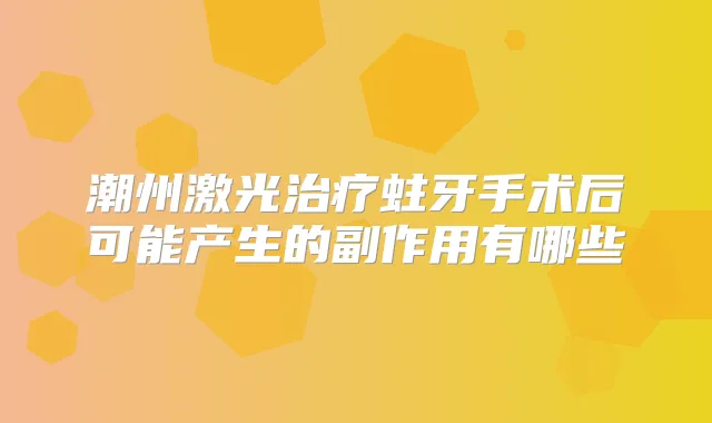 潮州激光蛀牙手术后可能产生的副作用有哪些