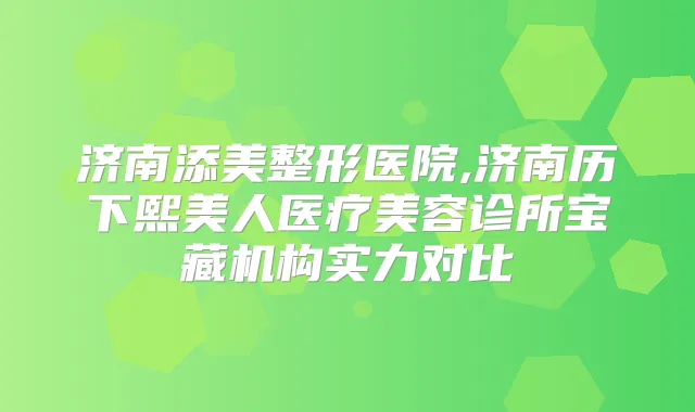 济南添美整形医院,济南历下熙美人医疗美容诊所宝藏机构实力对比