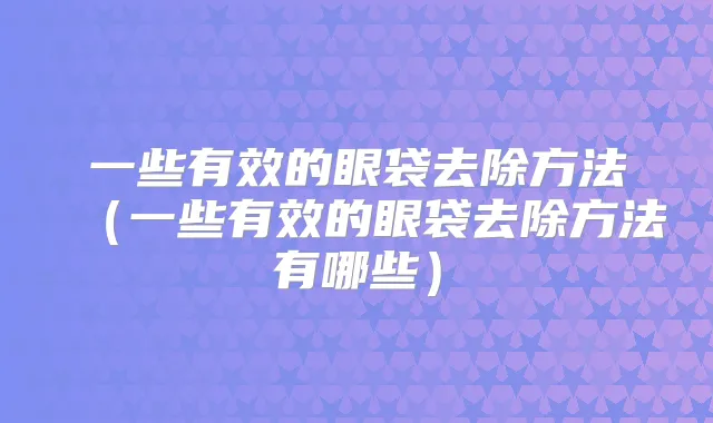 一些有效的眼袋去除方法（一些有效的眼袋去除方法有哪些）