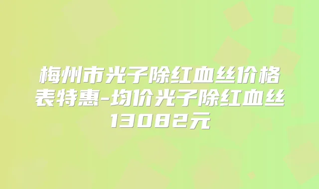 梅州市光子除红血丝价格表特惠-均价光子除红血丝13082元
