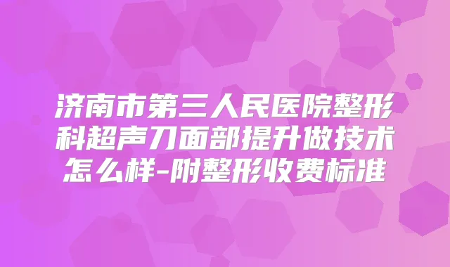 济南市第三人民医院整形科超声刀面部提升做技术怎么样-附整形收费标准