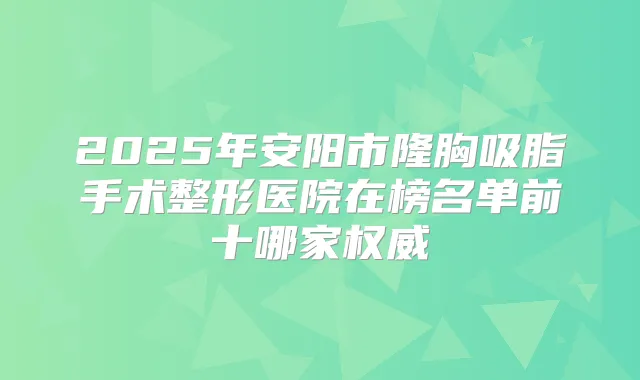 2025年安阳市隆胸吸脂手术整形医院在榜名单前十哪家