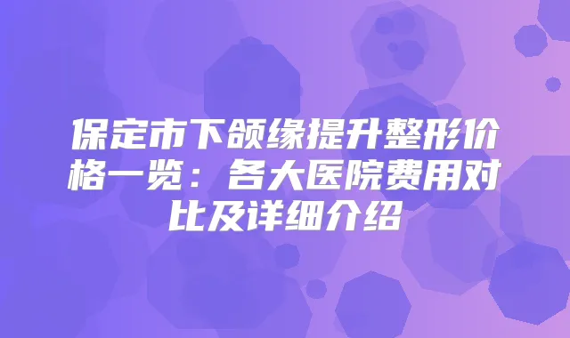 保定市下颌缘提升整形价格一览：各大医院费用对比及详细介绍