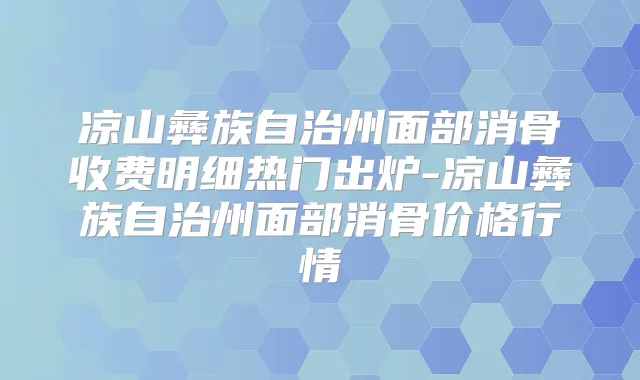 凉山彝族自治州面部消骨收费明细热门出炉-凉山彝族自治州面部消骨价格行情