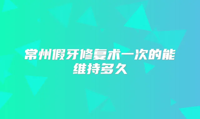 常州假牙修复术一次的能维持多久