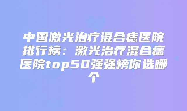 中国激光混合痣医院排行榜：激光混合痣医院top50强强榜你选哪个
