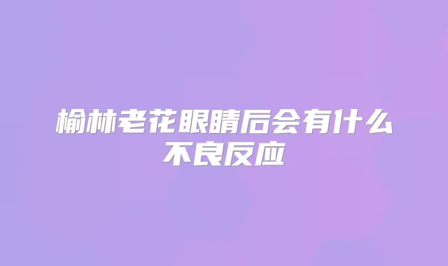 榆林老花眼睛后会有什么不良反应