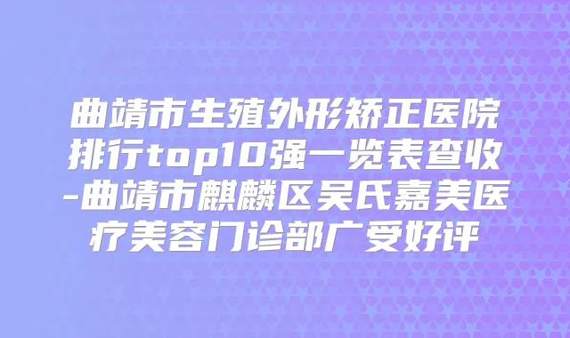 曲靖市生殖外形矫正医院排行top10强一览表查收-曲靖市麒麟区吴氏嘉美医疗美容门诊部广受好评