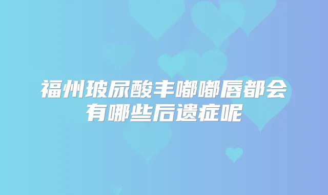 福州玻尿酸丰嘟嘟唇都会有哪些后遗症呢