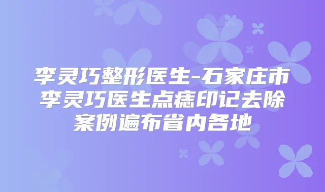 李灵巧整形医生-石家庄市李灵巧医生点痣印记去除案例遍布省内各地