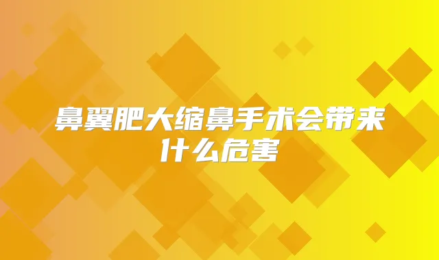 鼻翼肥大缩鼻手术会带来什么危害
