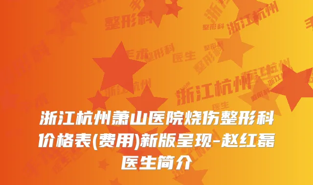 浙江杭州萧山医院烧伤整形科价格表(费用)新版呈现-赵红磊医生简介