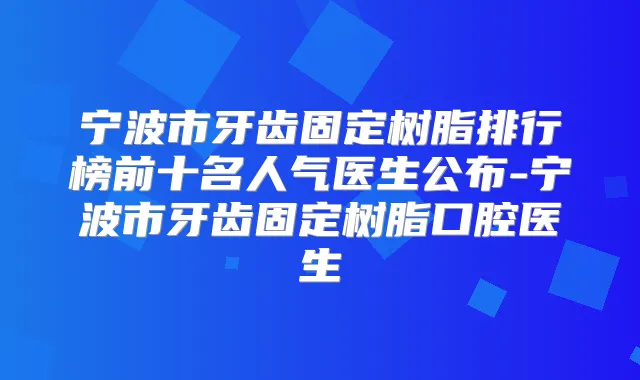 宁波市牙齿固定树脂排行榜前十名人气医生公布-宁波市牙齿固定树脂口腔医生