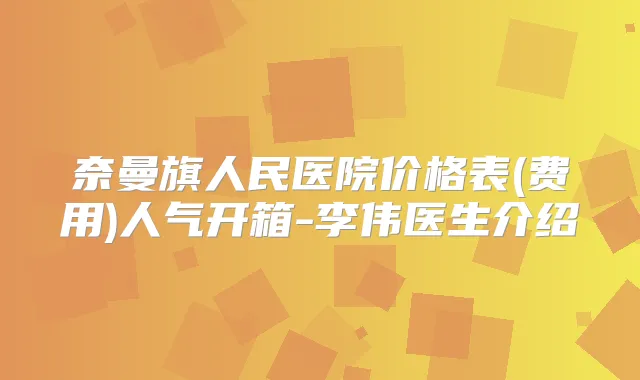 奈曼旗人民医院价格表(费用)人气开箱-李伟医生介绍