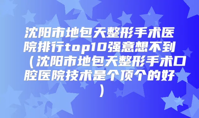 沈阳市地包天整形手术医院排行top10强意想不到(沈阳市地包天整形手术口腔医院技术是个顶个的好)