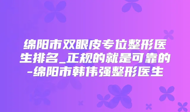 绵阳市双眼皮专位整形医生排名_正规的就是可靠的-绵阳市韩伟强整形医生