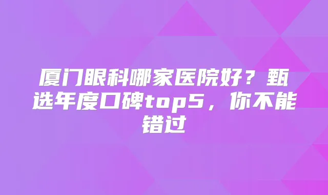 厦门眼科哪家医院好？甄选年度口碑top5，你不能错过