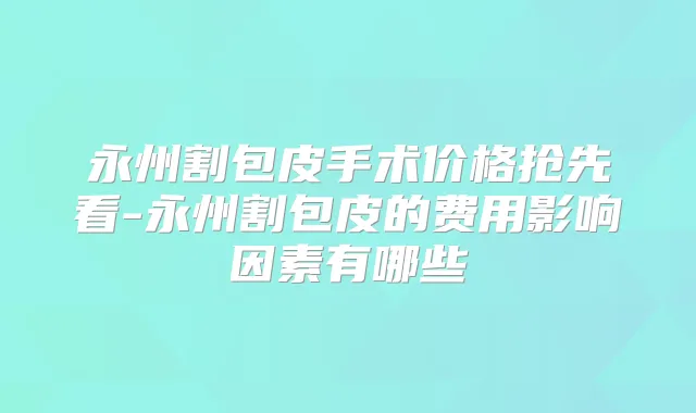 永州割包皮手术价格抢先看-永州割包皮的费用影响因素有哪些