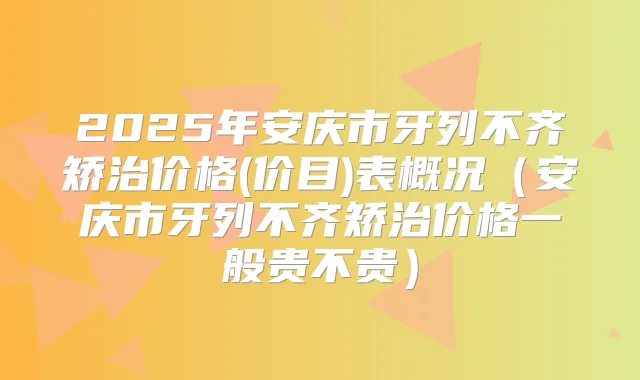 2025年安庆市牙列不齐矫治价格(价目)表概况（安庆市牙列不齐矫治价格一般贵不贵）