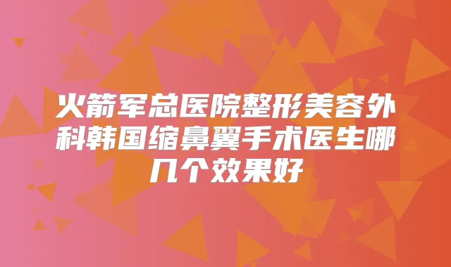 火箭军总医院整形美容外科韩国缩鼻翼手术医生哪几个效果好