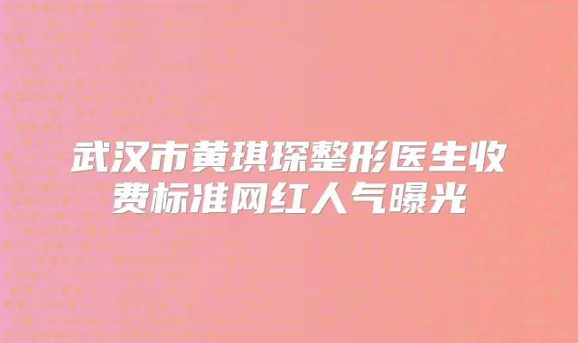 武汉市黄琪琛整形医生收费标准网红人气曝光