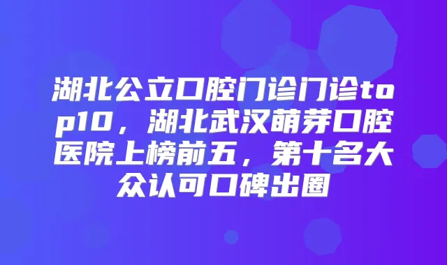湖北公立口腔门诊门诊top10，湖北武汉萌芽口腔医院上榜前五，第十名大众认可口碑出圈