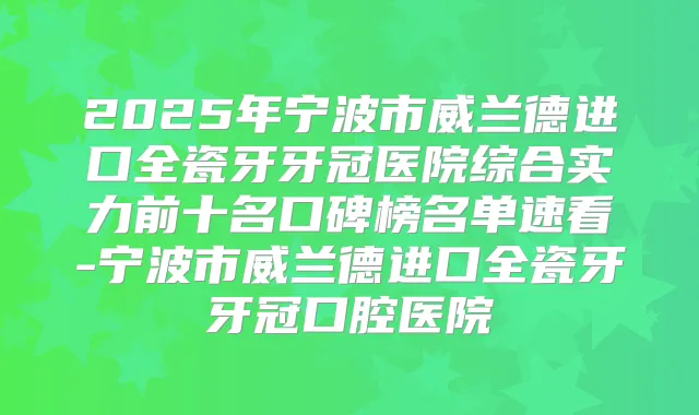 2025年宁波市威兰德进口全瓷牙牙冠医院综合实力前十名口碑榜名单速看-宁波市威兰德进口全瓷牙牙冠口腔医院