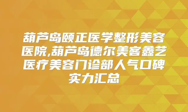 葫芦岛颐正医学整形美容医院,葫芦岛德尔美客鑫艺医疗美容门诊部人气口碑实力汇总