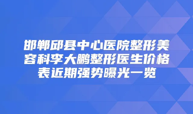 邯郸邱县中心医院整形美容科李大鹏整形医生价格表近期强势曝光一览