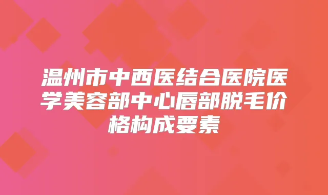 温州市中西医结合医院医学美容部中心唇部脱毛价格构成要素