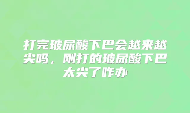 打完玻尿酸下巴会越来越尖吗，刚打的玻尿酸下巴太尖了咋办