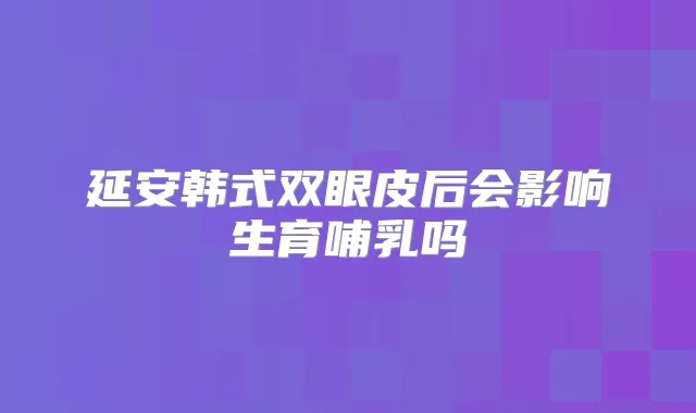 延安韩式双眼皮后会影响生育哺乳吗