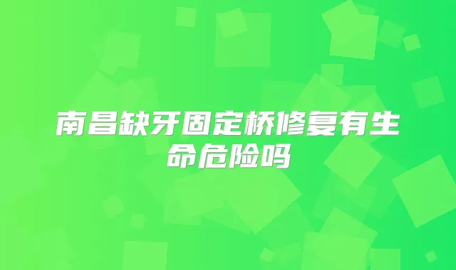 南昌缺牙固定桥修复有生命危险吗