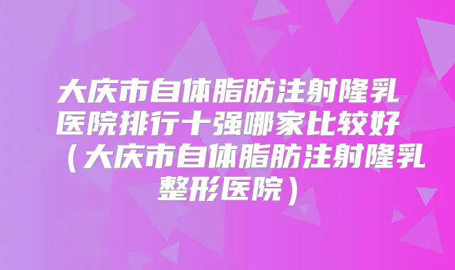 大庆市自体脂肪注射隆乳医院排行十强哪家比较好(大庆市自体脂肪注射隆乳整形医院)