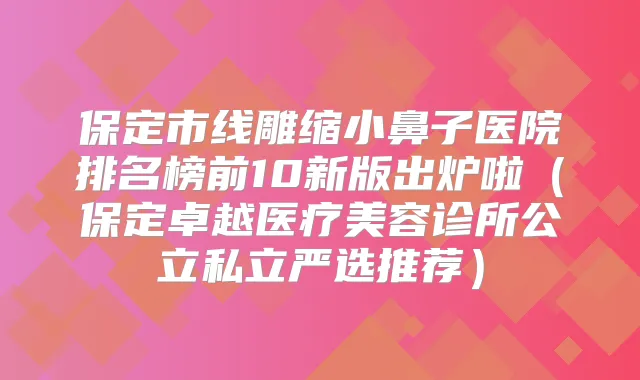 保定市线雕缩小鼻子医院排名榜前10新版出炉啦（保定卓越医疗美容诊所公立私立严选推荐）