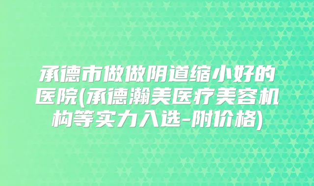 承德市做做阴道缩小好的医院(承德瀚美医疗美容机构等实力入选-附价格)