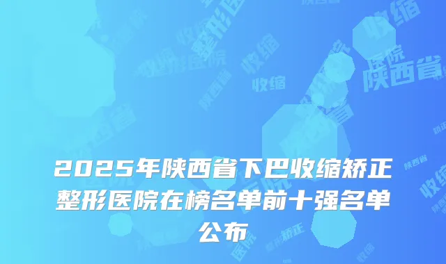 2025年陕西省下巴收缩矫正整形医院在榜名单前十强名单公布