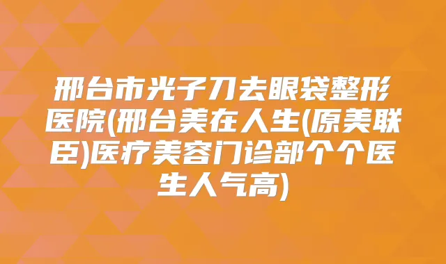 邢台市光子刀去眼袋整形医院(邢台美在人生(原美联臣)医疗美容门诊部个个医生人气高)