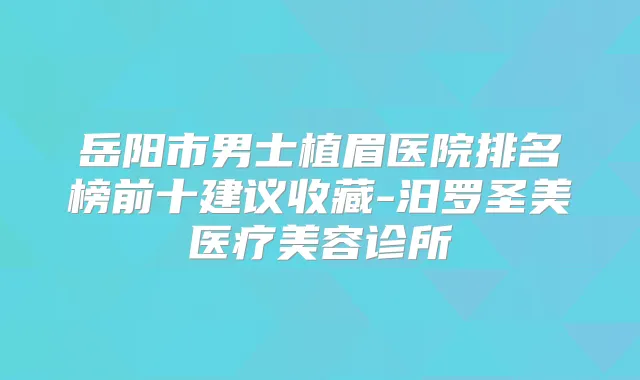 title="岳阳市男士植眉医院排名榜前十建议收藏-汨罗圣美医疗美容诊所"