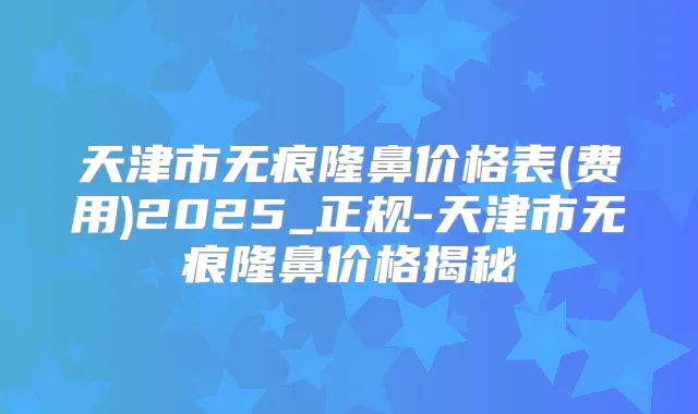 天津市无痕隆鼻价格表(费用)2025_正规-天津市无痕隆鼻价格揭秘