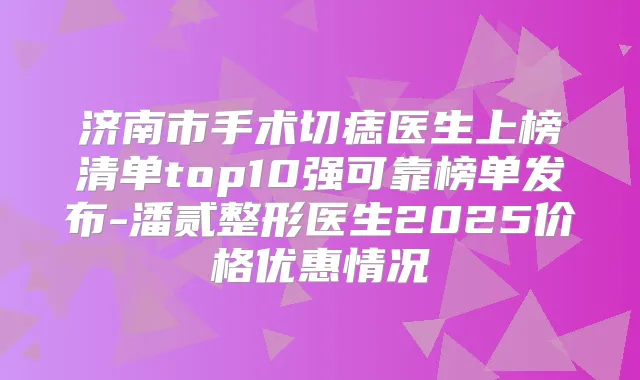 济南市手术切痣医生上榜清单top10强可靠榜单发布-潘贰整形医生2025价格优惠情况