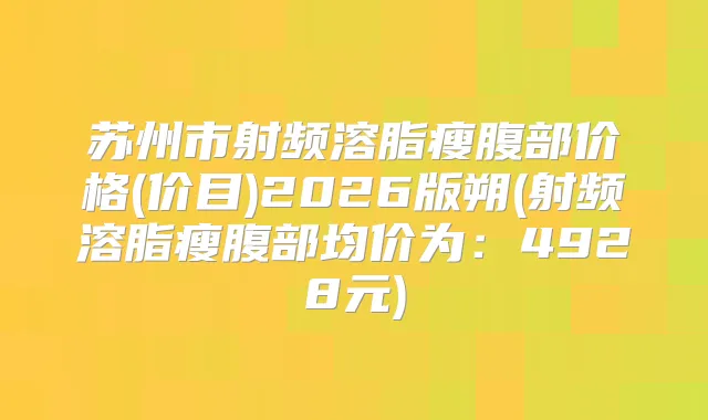 苏州市射频溶脂瘦腹部价格(价目)2026版朔(射频溶脂瘦腹部均价为：4928元)